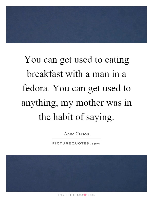 You can get used to eating breakfast with a man in a fedora. You can get used to anything, my mother was in the habit of saying Picture Quote #1