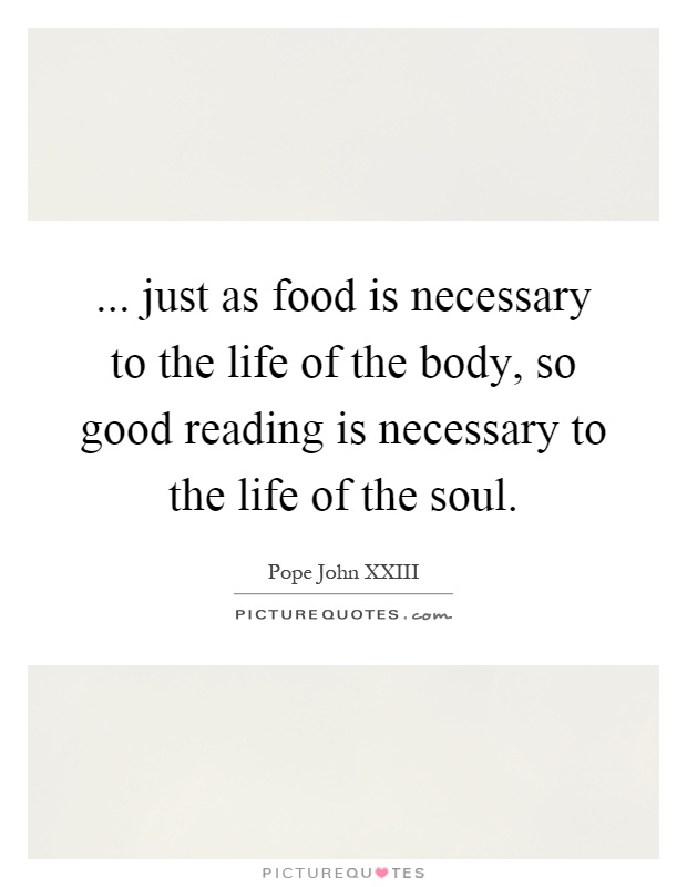 ... just as food is necessary to the life of the body, so good reading is necessary to the life of the soul Picture Quote #1