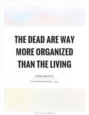 The dead are way more organized than the living Picture Quote #1