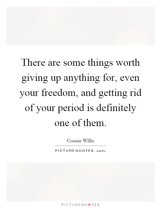 There are some things worth giving up anything for, even your freedom, and getting rid of your period is definitely one of them Picture Quote #1
