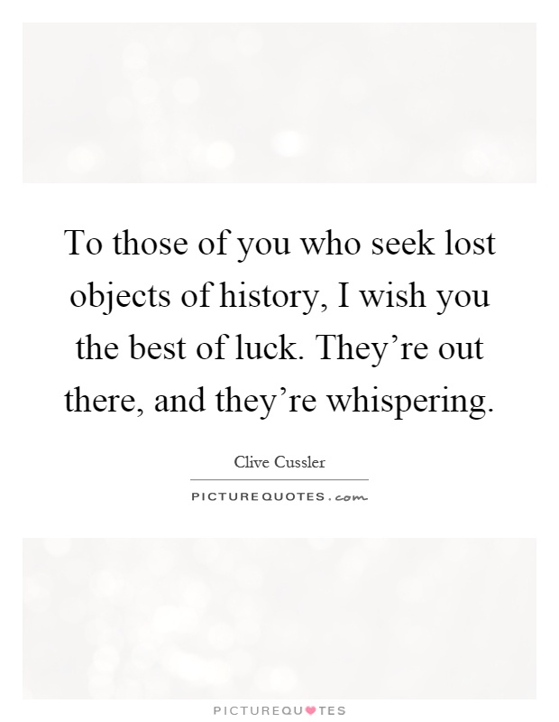 To those of you who seek lost objects of history, I wish you the best of luck. They're out there, and they're whispering Picture Quote #1
