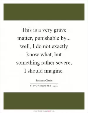 This is a very grave matter, punishable by... well, I do not exactly know what, but something rather severe, I should imagine Picture Quote #1