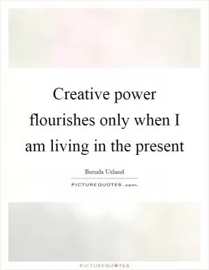 Creative power flourishes only when I am living in the present Picture Quote #1