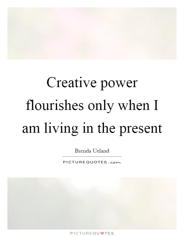 Creative power flourishes only when I am living in the present Picture Quote #1