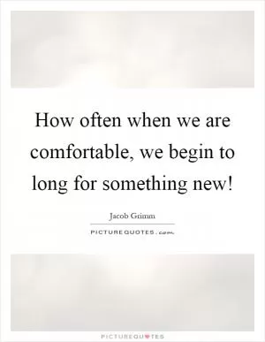 How often when we are comfortable, we begin to long for something new! Picture Quote #1