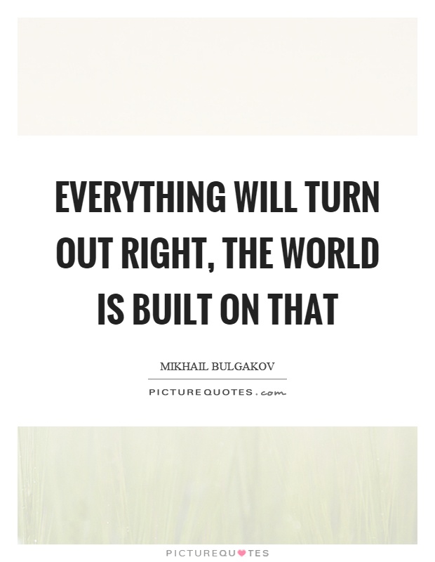 Everything will turn out right, the world is built on that Picture Quote #1