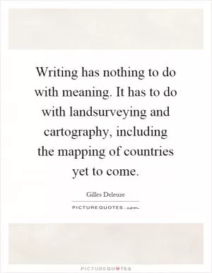Writing has nothing to do with meaning. It has to do with landsurveying and cartography, including the mapping of countries yet to come Picture Quote #1