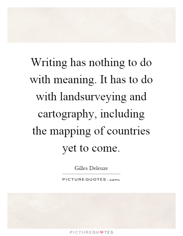 Writing has nothing to do with meaning. It has to do with landsurveying and cartography, including the mapping of countries yet to come Picture Quote #1