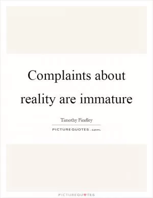 Complaints about reality are immature Picture Quote #1