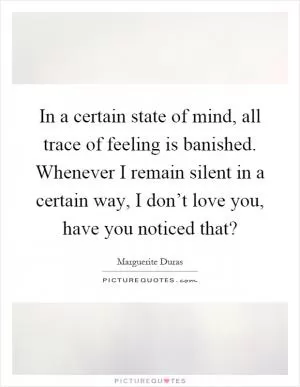In a certain state of mind, all trace of feeling is banished. Whenever I remain silent in a certain way, I don’t love you, have you noticed that? Picture Quote #1