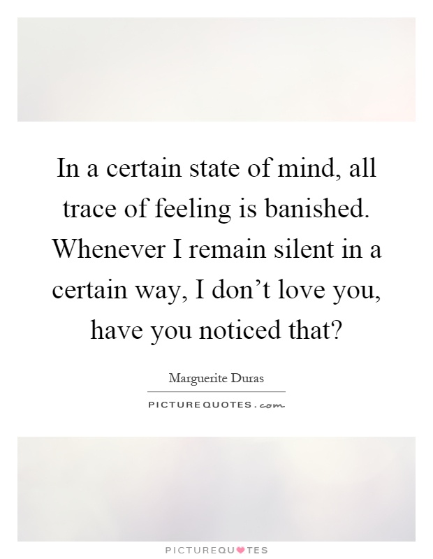In a certain state of mind, all trace of feeling is banished. Whenever I remain silent in a certain way, I don't love you, have you noticed that? Picture Quote #1