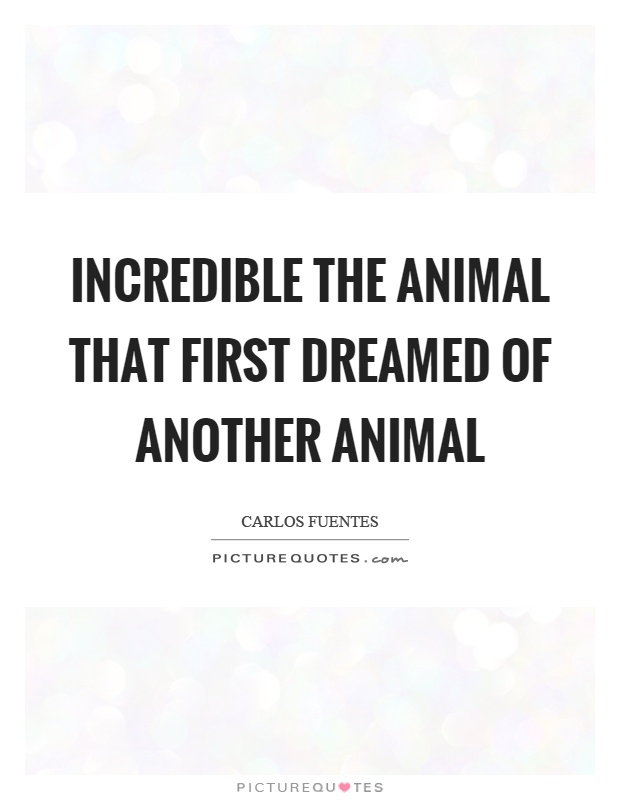 Incredible the animal that first dreamed of another animal Picture Quote #1
