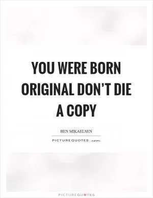 You were born original don’t die a copy Picture Quote #1