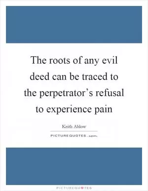 The roots of any evil deed can be traced to the perpetrator’s refusal to experience pain Picture Quote #1