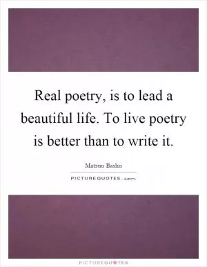 Real poetry, is to lead a beautiful life. To live poetry is better than to write it Picture Quote #1