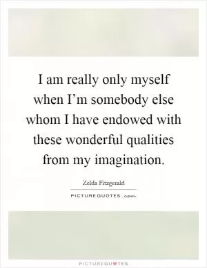 I am really only myself when I’m somebody else whom I have endowed with these wonderful qualities from my imagination Picture Quote #1