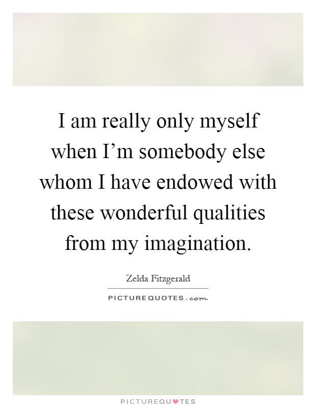 I am really only myself when I'm somebody else whom I have endowed with these wonderful qualities from my imagination Picture Quote #1