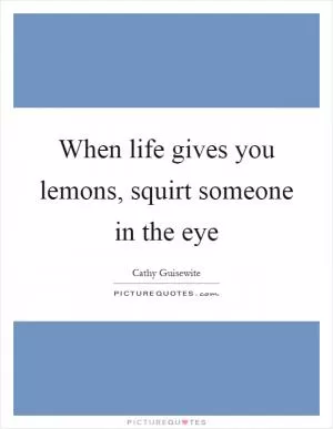 When life gives you lemons, squirt someone in the eye Picture Quote #1