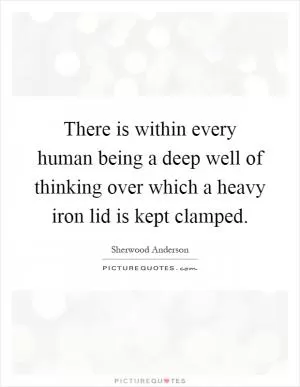 There is within every human being a deep well of thinking over which a heavy iron lid is kept clamped Picture Quote #1