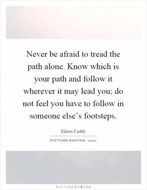 Never be afraid to tread the path alone. Know which is your path and follow it wherever it may lead you; do not feel you have to follow in someone else’s footsteps Picture Quote #1