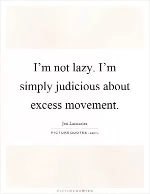 I’m not lazy. I’m simply judicious about excess movement Picture Quote #1