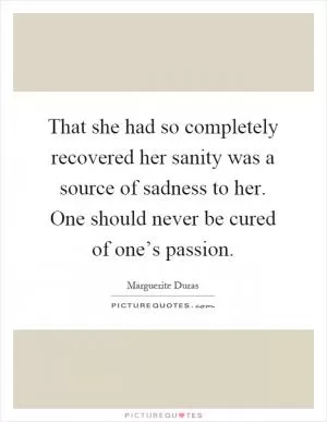 That she had so completely recovered her sanity was a source of sadness to her. One should never be cured of one’s passion Picture Quote #1