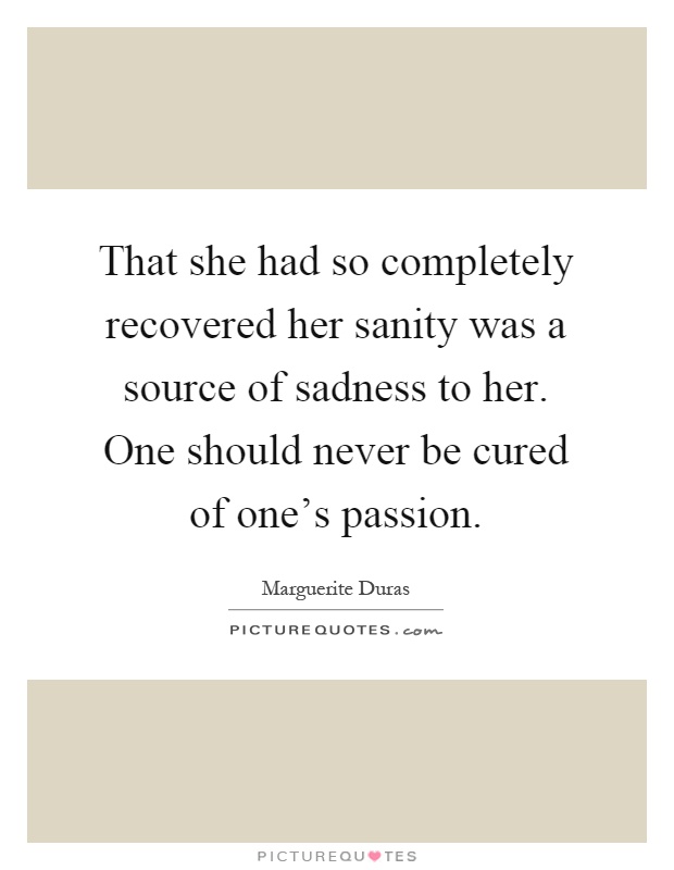 That she had so completely recovered her sanity was a source of sadness to her. One should never be cured of one's passion Picture Quote #1