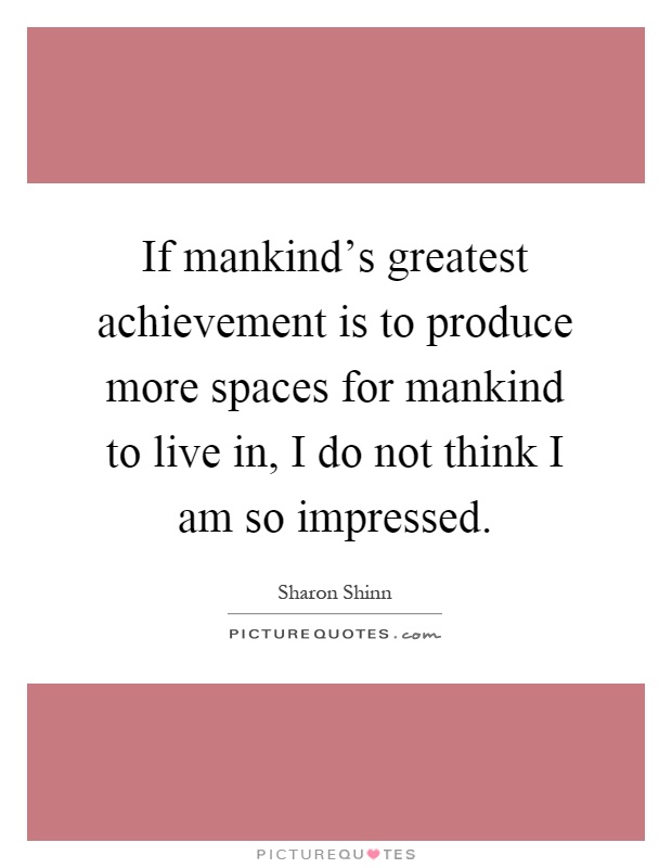 If mankind's greatest achievement is to produce more spaces for mankind to live in, I do not think I am so impressed Picture Quote #1
