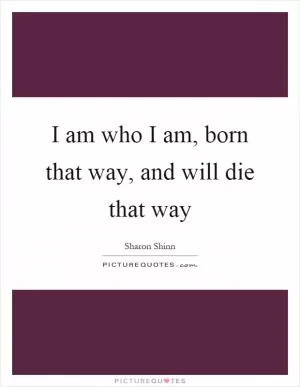 I am who I am, born that way, and will die that way Picture Quote #1