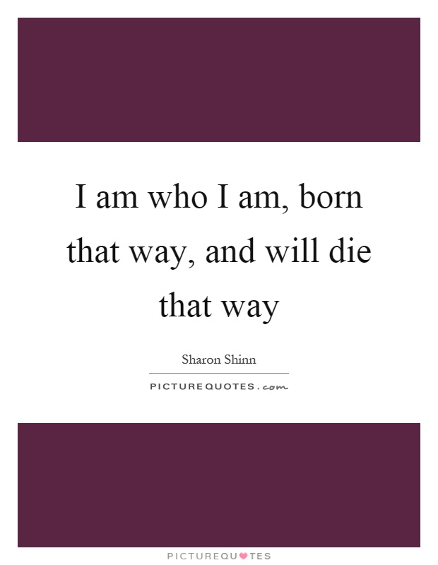 I am who I am, born that way, and will die that way Picture Quote #1
