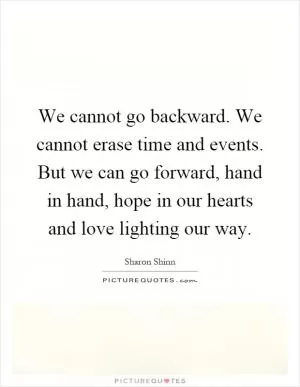 We cannot go backward. We cannot erase time and events. But we can go forward, hand in hand, hope in our hearts and love lighting our way Picture Quote #1
