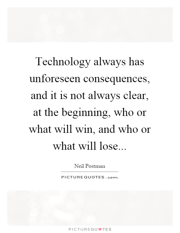 Technology always has unforeseen consequences, and it is not always clear, at the beginning, who or what will win, and who or what will lose Picture Quote #1