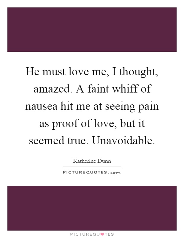 He must love me, I thought, amazed. A faint whiff of nausea hit me at seeing pain as proof of love, but it seemed true. Unavoidable Picture Quote #1