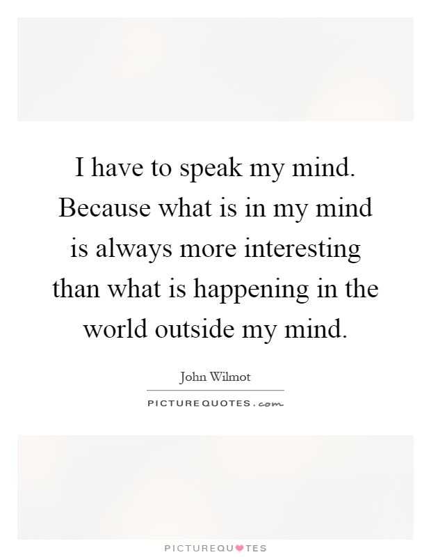 I have to speak my mind. Because what is in my mind is always more interesting than what is happening in the world outside my mind Picture Quote #1
