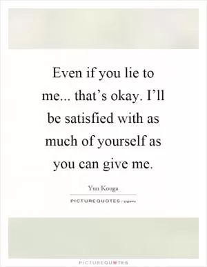 Even if you lie to me... that’s okay. I’ll be satisfied with as much of yourself as you can give me Picture Quote #1