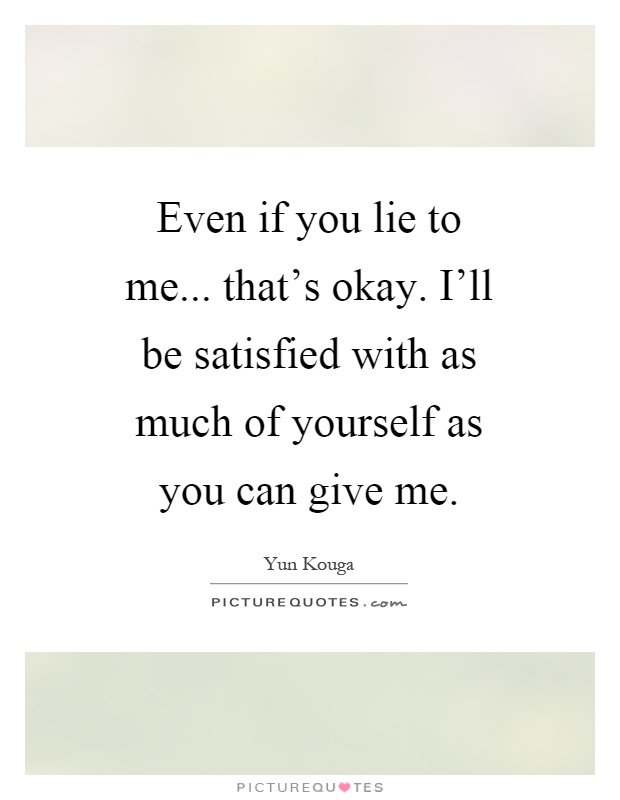 Even if you lie to me... that's okay. I'll be satisfied with as much of yourself as you can give me Picture Quote #1