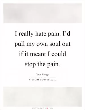 I really hate pain. I’d pull my own soul out if it meant I could stop the pain Picture Quote #1