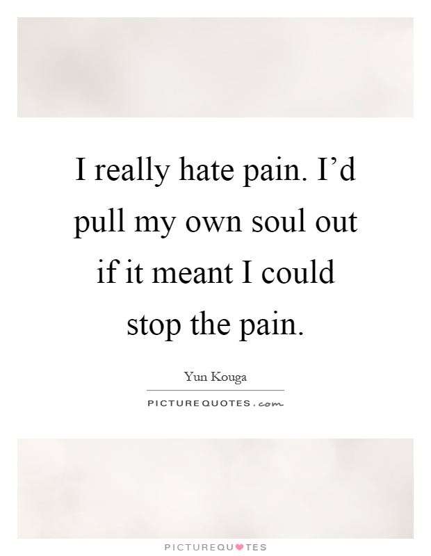 I really hate pain. I'd pull my own soul out if it meant I could stop the pain Picture Quote #1