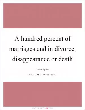 A hundred percent of marriages end in divorce, disappearance or death Picture Quote #1