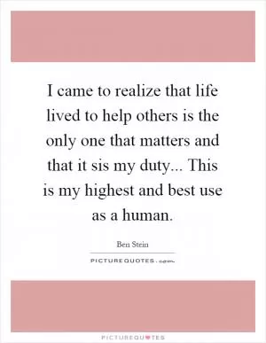 I came to realize that life lived to help others is the only one that matters and that it sis my duty... This is my highest and best use as a human Picture Quote #1