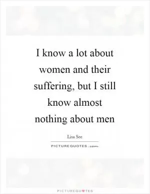 I know a lot about women and their suffering, but I still know almost nothing about men Picture Quote #1