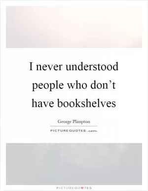 I never understood people who don’t have bookshelves Picture Quote #1
