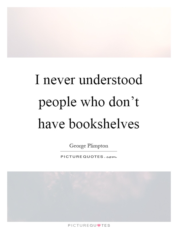 I never understood people who don't have bookshelves Picture Quote #1