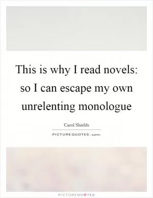 This is why I read novels: so I can escape my own unrelenting monologue Picture Quote #1