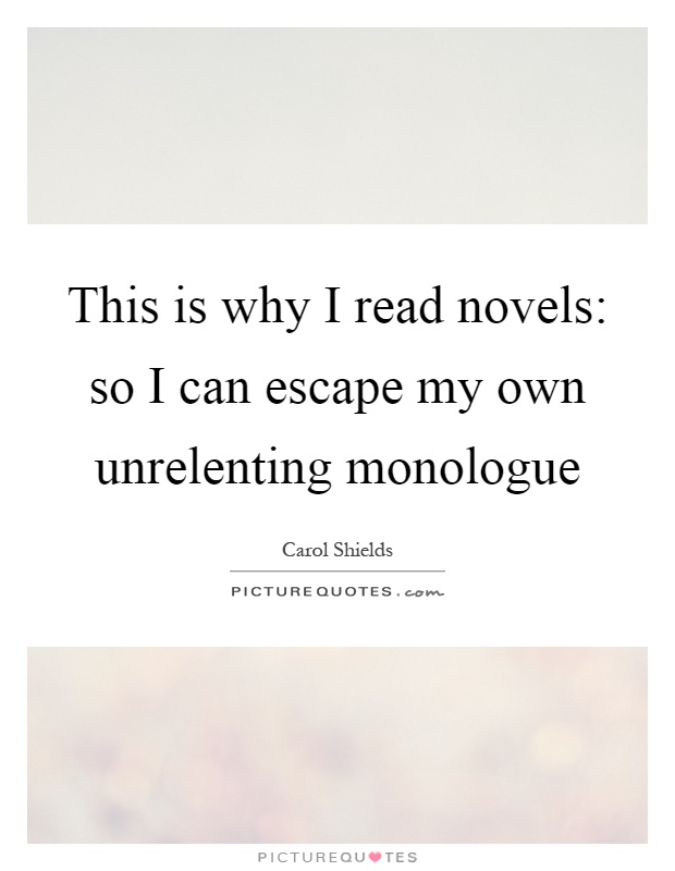 This is why I read novels: so I can escape my own unrelenting monologue Picture Quote #1