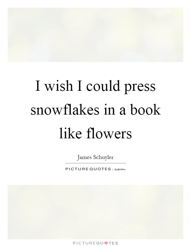 I wish I could press snowflakes in a book like flowers Picture Quote #1