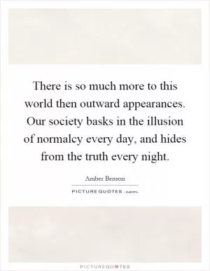 There is so much more to this world then outward appearances. Our society basks in the illusion of normalcy every day, and hides from the truth every night Picture Quote #1