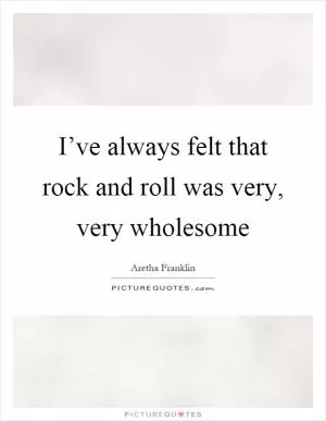 I’ve always felt that rock and roll was very, very wholesome Picture Quote #1