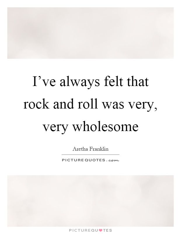 I've always felt that rock and roll was very, very wholesome Picture Quote #1
