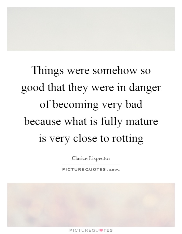 Things were somehow so good that they were in danger of becoming very bad because what is fully mature is very close to rotting Picture Quote #1